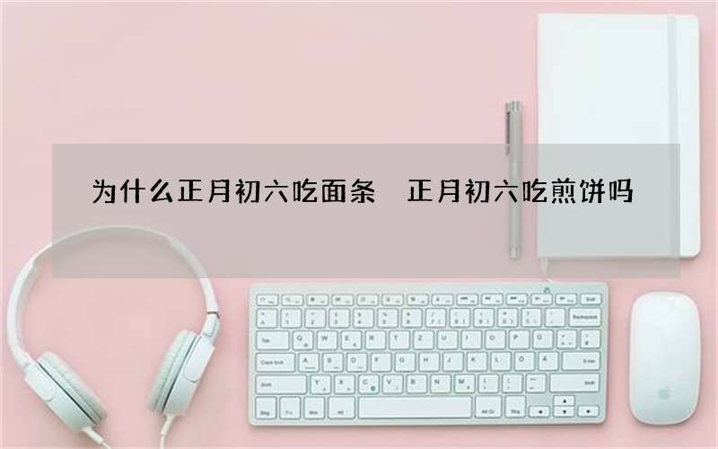 为什么正月初六吃面条 正月初六吃煎饼吗